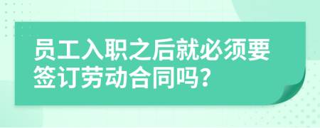 员工入职之后就必须要签订劳动合同吗？