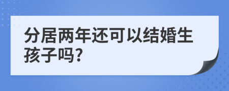 分居两年还可以结婚生孩子吗?