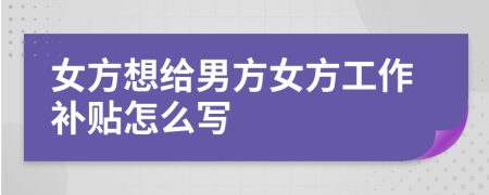 女方想给男方女方工作补贴怎么写