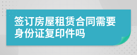 签订房屋租赁合同需要身份证复印件吗