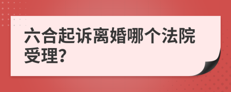 六合起诉离婚哪个法院受理？