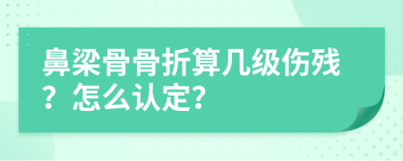 鼻梁骨骨折算几级伤残？怎么认定？