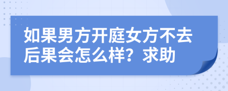 如果男方开庭女方不去后果会怎么样？求助