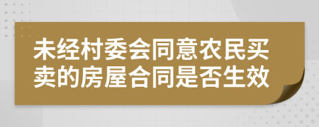 未经村委会同意农民买卖的房屋合同是否生效