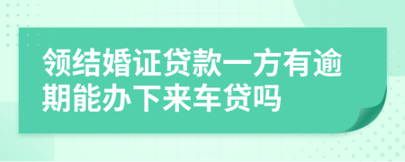 领结婚证贷款一方有逾期能办下来车贷吗