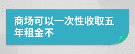商场可以一次性收取五年租金不