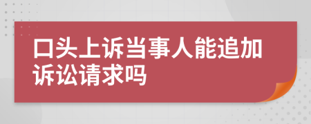 口头上诉当事人能追加诉讼请求吗