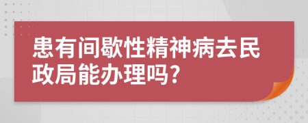 患有间歇性精神病去民政局能办理吗?