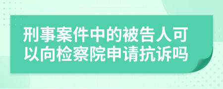 刑事案件中的被告人可以向检察院申请抗诉吗