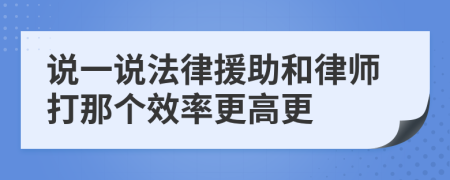 说一说法律援助和律师打那个效率更高更
