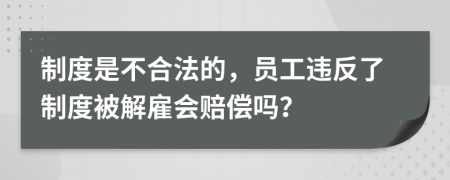 制度是不合法的，员工违反了制度被解雇会赔偿吗？