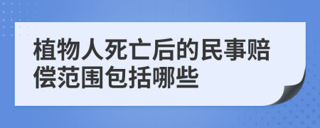 植物人死亡后的民事赔偿范围包括哪些