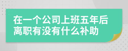 在一个公司上班五年后离职有没有什么补助