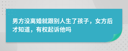 男方没离婚就跟别人生了孩子，女方后才知道，有权起诉他吗