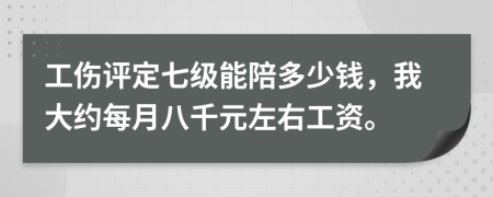 工伤评定七级能陪多少钱，我大约每月八千元左右工资。