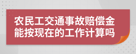 农民工交通事故赔偿金能按现在的工作计算吗