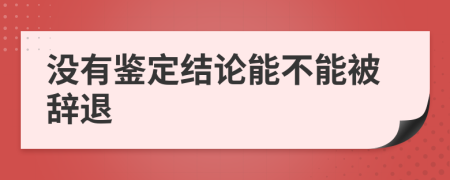 没有鉴定结论能不能被辞退