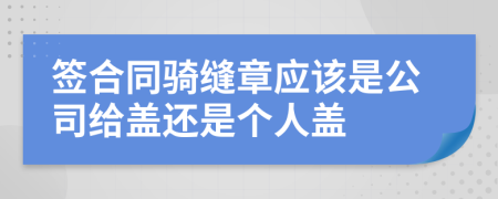 签合同骑缝章应该是公司给盖还是个人盖