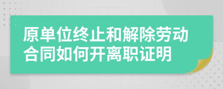 原单位终止和解除劳动合同如何开离职证明