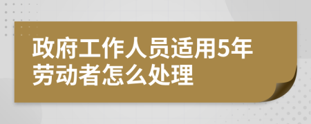 政府工作人员适用5年劳动者怎么处理