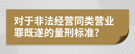 对于非法经营同类营业罪既遂的量刑标准?