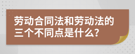 劳动合同法和劳动法的三个不同点是什么？