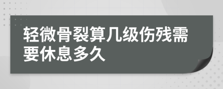 轻微骨裂算几级伤残需要休息多久