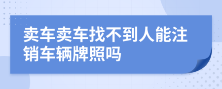 卖车卖车找不到人能注销车辆牌照吗