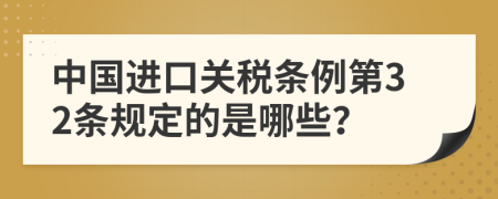 中国进口关税条例第32条规定的是哪些？