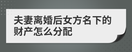 夫妻离婚后女方名下的财产怎么分配