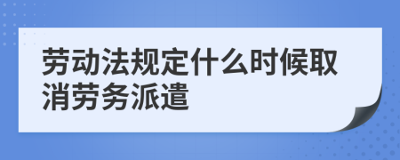 劳动法规定什么时候取消劳务派遣