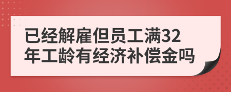 已经解雇但员工满32年工龄有经济补偿金吗