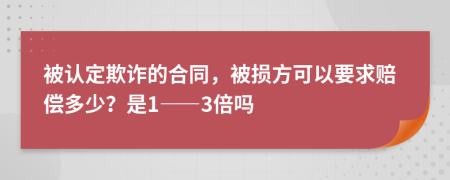 被认定欺诈的合同，被损方可以要求赔偿多少？是1——3倍吗