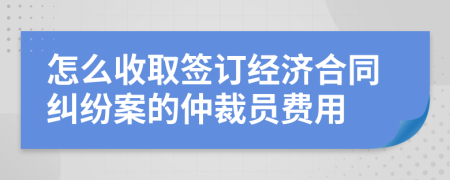 怎么收取签订经济合同纠纷案的仲裁员费用