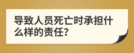 导致人员死亡时承担什么样的责任？