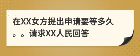 在XX女方提出申请要等多久。。请求XX人民回答