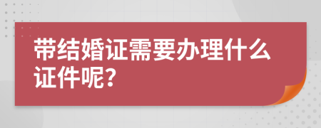 带结婚证需要办理什么证件呢？