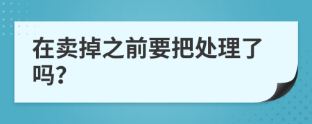 在卖掉之前要把处理了吗？