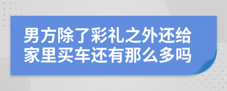 男方除了彩礼之外还给家里买车还有那么多吗