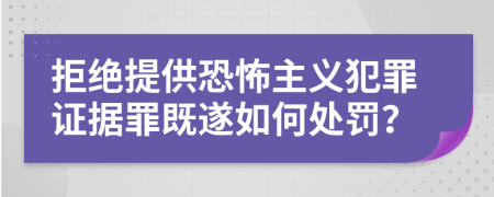 拒绝提供恐怖主义犯罪证据罪既遂如何处罚？