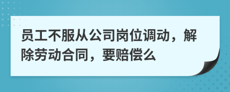 员工不服从公司岗位调动，解除劳动合同，要赔偿么