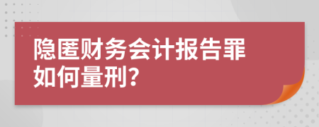  隐匿财务会计报告罪 如何量刑？