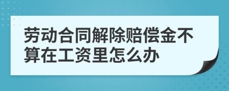 劳动合同解除赔偿金不算在工资里怎么办