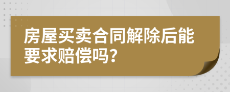 房屋买卖合同解除后能要求赔偿吗？