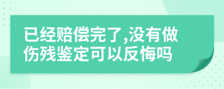 已经赔偿完了,没有做伤残鉴定可以反悔吗