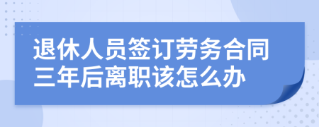 退休人员签订劳务合同三年后离职该怎么办