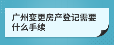 广州变更房产登记需要什么手续