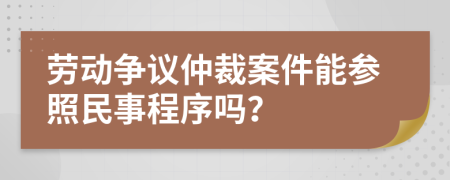 劳动争议仲裁案件能参照民事程序吗？