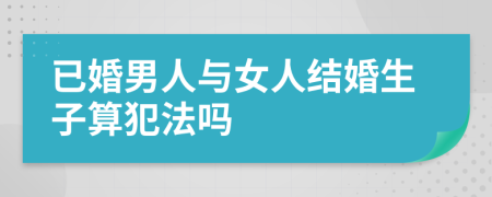 已婚男人与女人结婚生子算犯法吗