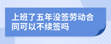 上班了五年没签劳动合同可以不续签吗